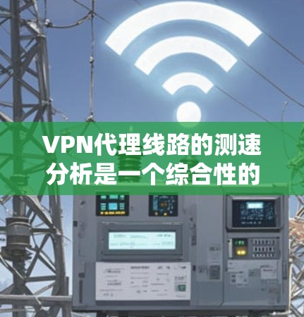 VPN代理线路的测速分析是一个综合性的过程,涉及多个方面,以下是一个逐步的思考过程和总结,以帮助您更好地理解这一问题 VPN代理线路的测速分析是一个综合性的过程,涉及多个方面,以下是一个逐步的思考过程和总结,以帮助您更好地理解这一问题