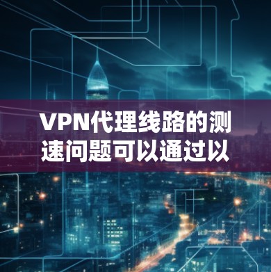 VPN代理线路的测速问题可以通过以下步骤进行优化和解决 VPN代理线路的测速问题可以通过以下步骤进行优化和解决