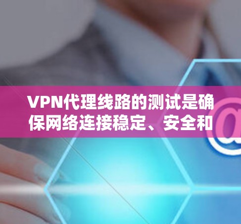 VPN代理线路的测试是确保网络连接稳定、安全和可靠的重要步骤。以下是一些常见的VPN代理线路测试目的和方法，供您参考