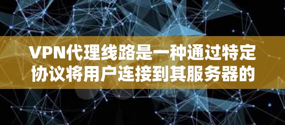 VPN代理线路是一种通过特定协议将用户连接到其服务器的网络服务，旨在提供加密内容访问。以下是关于VPN代理线路的详细解释