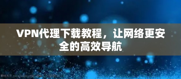 VPN代理下载教程，让网络更安全的高效导航