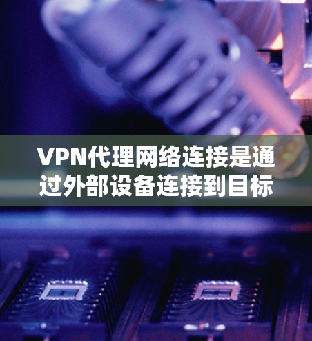 VPN代理网络连接是通过外部设备连接到目标网络实现VPN功能的关键步骤。以下是详细的步骤指南