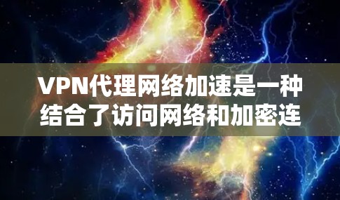 VPN代理网络加速是一种结合了访问网络和加密连接的技术，旨在通过网络加速工具提升VPN连接的下载速度。以下是详细的步骤和注意事项