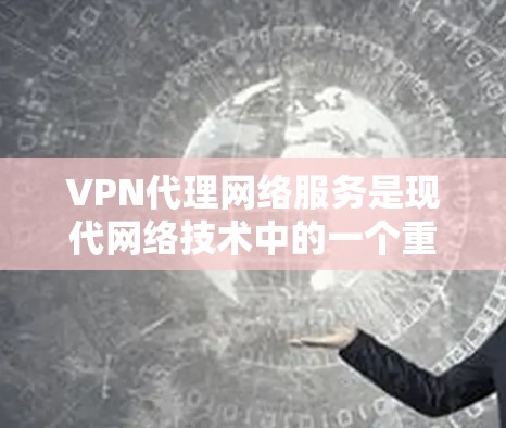 VPN代理网络服务是现代网络技术中的一个重要组成部分，结合了加密、流量控制、内容质量等多种技术，广泛应用于加密通信、视频通话、在线游戏、视频会议等多个领域。以下是对该概念的详细解释