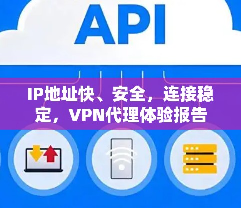 IP地址快、安全,连接稳定,VPN代理体验报告 IP地址快、安全,连接稳定,VPN代理体验报告