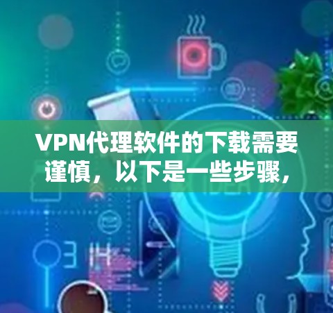 VPN代理软件的下载需要谨慎，以下是一些步骤，帮助你顺利进行下载和安装