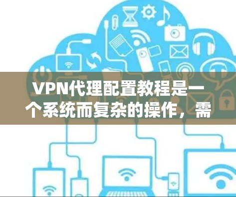 VPN代理配置教程是一个系统而复杂的操作,需要仔细规划和执行。以下是一份详细的教程,涵盖了从选择到管理的各个方面 VPN代理配置教程是一个系统而复杂的操作,需要仔细规划和执行。以下是一份详细的教程,涵盖了从选择到管理的各个方面