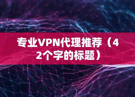 专业VPN代理推荐（42个字的标题）