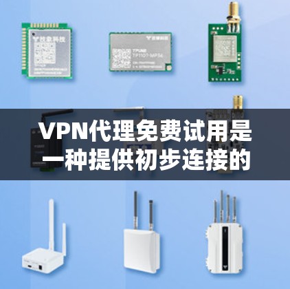 VPN代理免费试用是一种提供初步连接的模式，用户可以测试一下，但需要决定是否继续使用付费服务。以下是对VPN代理免费试用的详细总结