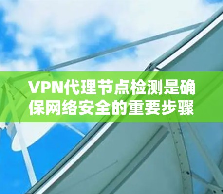 VPN代理节点检测是确保网络安全的重要步骤，涉及多种工具和方法。以下是对 VPN代理节点检测的详细总结和建议