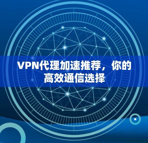 VPN代理加速推荐，你的高效通信选择