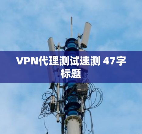 VPN代理测试速测 47字标题 VPN代理测试速测 47字标题