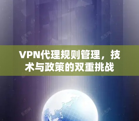 VPN代理规则管理,技术与政策的双重挑战 VPN代理规则管理,技术与政策的双重挑战