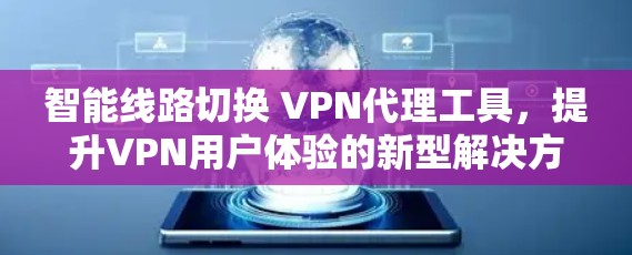 智能线路切换 VPN代理工具,提升VPN用户体验的新型解决方案 智能线路切换 VPN代理工具,提升VPN用户体验的新型解决方案