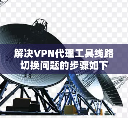 解决VPN代理工具线路切换问题的步骤如下 解决VPN代理工具线路切换问题的步骤如下