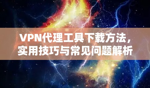 VPN代理工具下载方法，实用技巧与常见问题解析