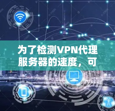 为了检测VPN代理服务器的速度,可以按照以下步骤进行 为了检测VPN代理服务器的速度,可以按照以下步骤进行