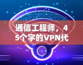 通信工程师,45个字的VPN代理服务商标题 通信工程师,45个字的VPN代理服务商标题