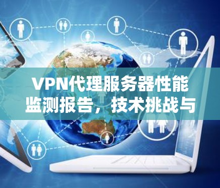 VPN代理服务器性能监测报告,技术挑战与优化方案 VPN代理服务器性能监测报告,技术挑战与优化方案