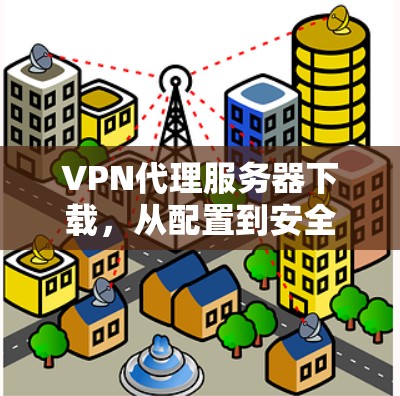 VPN代理服务器下载，从配置到安全