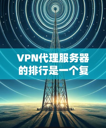 VPN代理服务器的排行是一个复杂且多维度的问题,需要综合考虑多个因素来评估。以下是基于您提到的几个主要方面进行的分析和总结 VPN代理服务器的排行是一个复杂且多维度的问题,需要综合考虑多个因素来评估。以下是基于您提到的几个主要方面进行的分析和总结