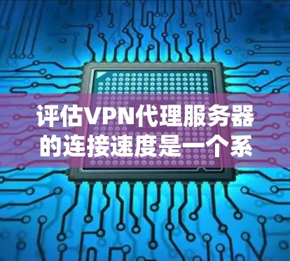 评估VPN代理服务器的连接速度是一个系统性和综合性的任务，涉及多个指标和因素。以下是一个结构化的分析，帮助您全面评估代理服务器的性能