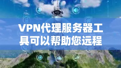 VPN代理服务器工具可以帮助您远程访问网络资源，如视频通话、文件下载、聊天等。以下是几个常用的VPN代理服务器工具，供您参考