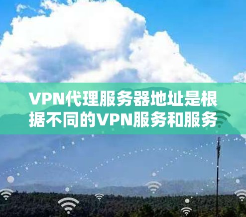 VPN代理服务器地址是根据不同的VPN服务和服务器提供商而变化的。以下是一些常见的VPN服务器地址示例，供您参考