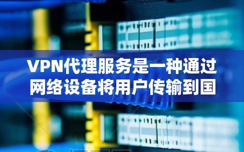 VPN代理服务是一种通过网络设备将用户传输到国外网络的虚拟网络服务，旨在提供安全、隐私且丰富的内容服务。以下是关于VPN代理服务的详细方案