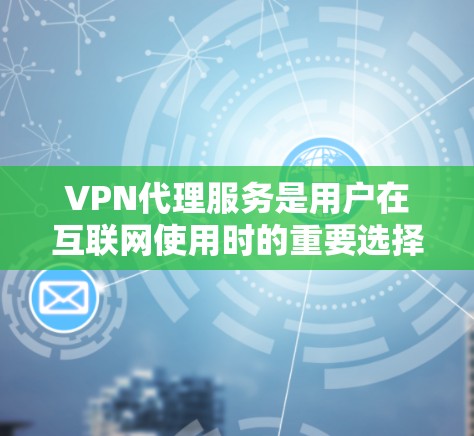 VPN代理服务是用户在互联网使用时的重要选择,旨在提供更安全、可靠的网络连接。以下是关于VPN代理服务的常见问题和解决方案,帮助您更好地理解如何选择和使用VPN代理 VPN代理服务是用户在互联网使用时的重要选择,旨在提供更安全、可靠的网络连接。以下是关于VPN代理服务的常见问题和解决方案,帮助您更好地理解如何选择和使用VPN代理