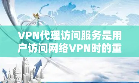 VPN代理访问服务是用户访问网络VPN时的重要工具,以下是详细的解释 VPN代理访问服务是用户访问网络VPN时的重要工具,以下是详细的解释