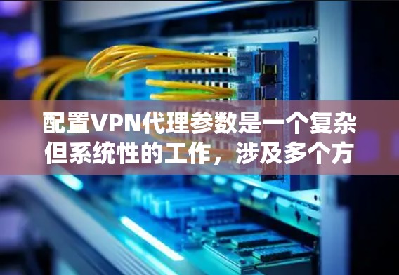 配置VPN代理参数是一个复杂但系统性的工作，涉及多个方面和步骤。以下是一个分步指南，帮助你理解如何配置VPN代理