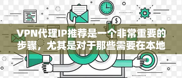 VPN代理IP推荐是一个非常重要的步骤,尤其是对于那些需要在本地计算机上访问国外VPN服务的用户。以下是一些常见的VPN代理IP推荐,以及如何选择可靠的VPN服务,帮助你更好地规划你的VPN访问 VPN代理IP推荐是一个非常重要的步骤,尤其是对于那些需要在本地计算机上访问国外VPN服务的用户。以下是一些常见的VPN代理IP推荐,以及如何选择可靠的VPN服务,帮助你更好地规划你的VPN访问