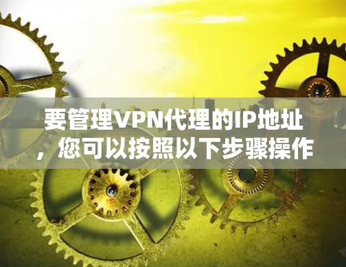 要管理VPN代理的IP地址,您可以按照以下步骤操作 要管理VPN代理的IP地址,您可以按照以下步骤操作