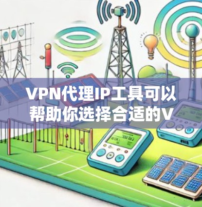 VPN代理IP工具可以帮助你选择合适的VPNIP，优化VPN连接体验。以下是一些常用的VPN代理工具，供你参考