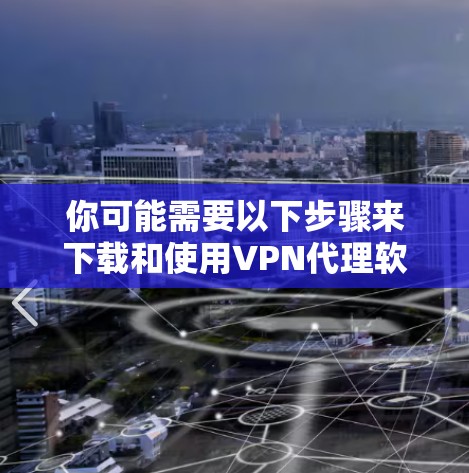 你可能需要以下步骤来下载和使用VPN代理软件 你可能需要以下步骤来下载和使用VPN代理软件