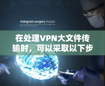在处理VPN大文件传输时,可以采取以下步骤来解决相关问题 在处理VPN大文件传输时,可以采取以下步骤来解决相关问题