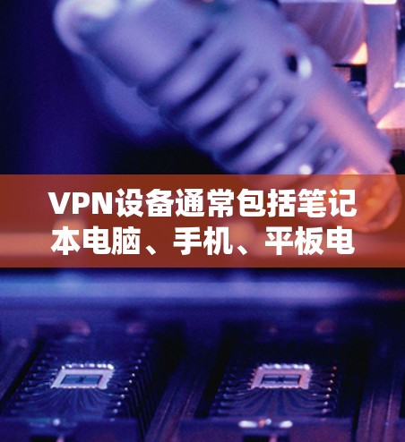 VPN设备通常包括笔记本电脑、手机、平板电脑和智能手表等，这些设备都支持连接互联网功能。大屏设备通常指屏幕尺寸较大的设备，或者支持更大的分辨率和刷新率