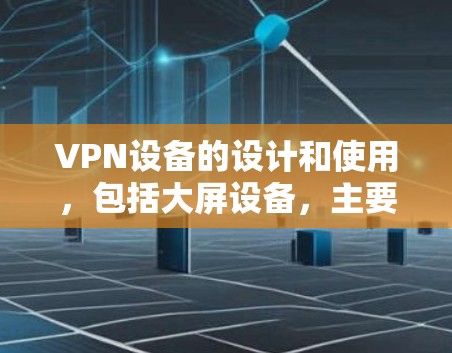 VPN设备的设计和使用，包括大屏设备，主要基于以下几个方面
