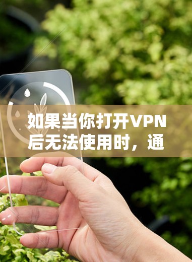 如果当你打开VPN后无法使用时,通常会发生以下几种常见问题,可以通过以下步骤逐步排查解决 如果当你打开VPN后无法使用时,通常会发生以下几种常见问题,可以通过以下步骤逐步排查解决