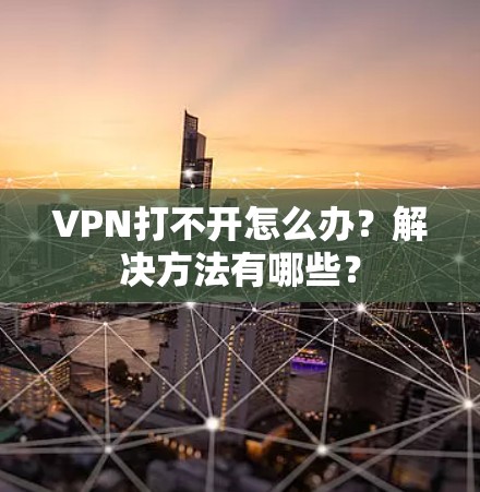 VPN打不开怎么办？解决方法有哪些？