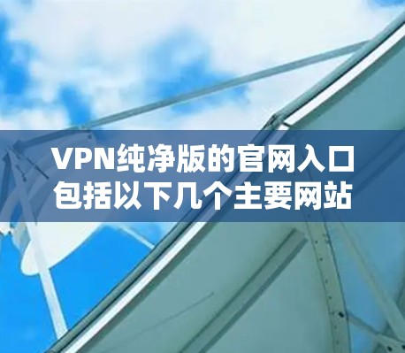 VPN纯净版的官网入口包括以下几个主要网站,这些网站提供免费或半免费的VPN服务,通常具有安全性和良好的用户体验 VPN纯净版的官网入口包括以下几个主要网站,这些网站提供免费或半免费的VPN服务,通常具有安全性和良好的用户体验