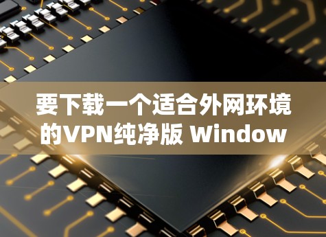 要下载一个适合外网环境的VPN纯净版 Windows 系统，您可以按照以下步骤操作