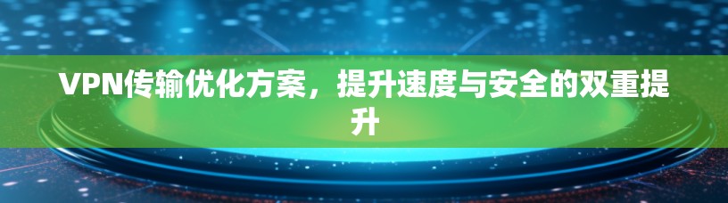 VPN传输优化方案,提升速度与安全的双重提升 VPN传输优化方案,提升速度与安全的双重提升