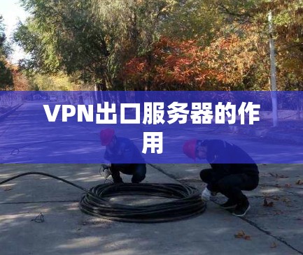VPN出口服务器的作用 VPN出口服务器的作用