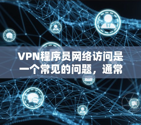 VPN程序员网络访问是一个常见的问题,通常发生在开发者使用VPN连接到外部服务器或云服务时。以下是针对这种情况的解决方案 VPN程序员网络访问是一个常见的问题,通常发生在开发者使用VPN连接到外部服务器或云服务时。以下是针对这种情况的解决方案
