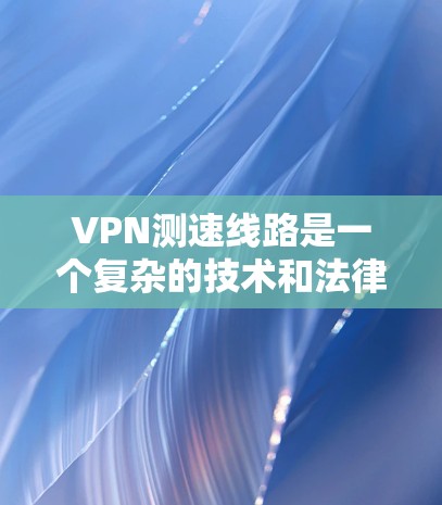 VPN测速线路是一个复杂的技术和法律问题,涉及多个方面。以下是对该主题的分步解释 VPN测速线路是一个复杂的技术和法律问题,涉及多个方面。以下是对该主题的分步解释