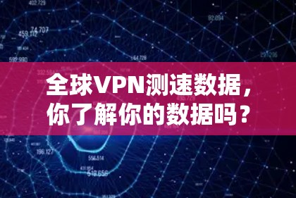 全球VPN测速数据,你了解你的数据吗? 全球VPN测速数据,你了解你的数据吗?