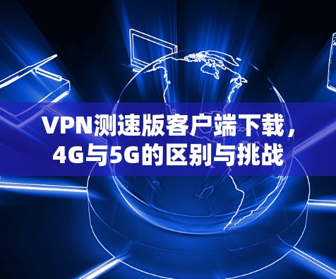 VPN测速版客户端下载,4G与5G的区别与挑战 VPN测速版客户端下载,4G与5G的区别与挑战