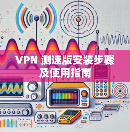 VPN 测速版安装步骤及使用指南 VPN 测速版安装步骤及使用指南
